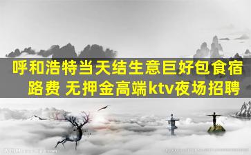 呼和浩特当天结生意巨好包食宿路费 无押金高端ktv夜场招聘